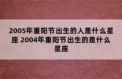 2005年重阳节出生的人是什么星座 2004年重阳节出生的是什么星座